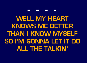 WELL MY HEART
KNOWS ME BETTER
THAN I KNOW MYSELF
SO I'M GONNA LET IT DO
ALL THE TALKIN'