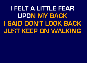 I FELT A LITTLE FEAR
UPON MY BACK
I SAID DON'T LOOK BACK
JUST KEEP ON WALKING
