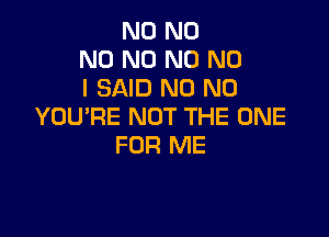 N0 N0
N0 N0 N0 NO
I SAID N0 N0
YOU'RE NOT THE ONE

FOR ME