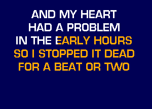 AND MY HEART
HAD A PROBLEM
IN THE EARLY HOURS
80 I STOPPED IT DEAD
FOR A BEAT OR TWO