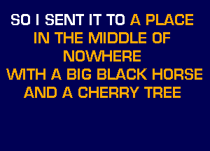 SO I SENT IT TO A PLACE
IN THE MIDDLE 0F
NOUVHERE
WITH A BIG BLACK HORSE
AND A CHERRY TREE