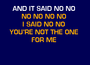 AND IT SAID N0 N0
N0 N0 N0 NO
I SAID N0 N0
YOU'RE NOT THE ONE

FOR ME