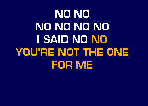 N0 N0
N0 N0 N0 NO
I SAID N0 N0
YOU'RE NOT THE ONE

FOR ME