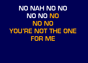 N0 NAH N0 N0
N0 N0 N0
N0 N0
YOU'RE NOT THE ONE

FOR ME