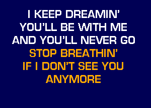I KEEP DREAMIN'
YOU'LL BE WITH ME
AND YOU'LL NEVER GO
STOP BREATHIN'

IF I DON'T SEE YOU
ANYMORE