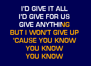 I'D GIVE IT ALL
I'D GIVE FOR US
GIVE ANYTHING
BUT I WONT GIVE UP
'CAUSE YOU KNOW
YOU KNOW
YOU KNOW