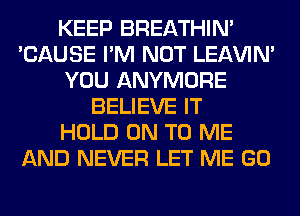 KEEP BREATHIN'
'CAUSE I'M NOT LEl-W'IN'
YOU ANYMORE
BELIEVE IT
HOLD ON TO ME
AND NEVER LET ME GO