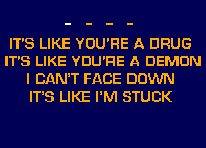 ITS LIKE YOU'RE A DRUG
ITS LIKE YOU'RE A DEMON
I CAN'T FACE DOWN
ITS LIKE I'M STUCK