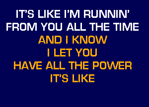 ITS LIKE I'M RUNNIN'
FROM YOU ALL THE TIME
AND I KNOW
I LET YOU
HAVE ALL THE POWER
ITS LIKE