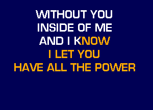 WITHOUT YOU

INSIDE OF ME

AND I KNOW
I LET YOU

HAVE ALL THE POWER