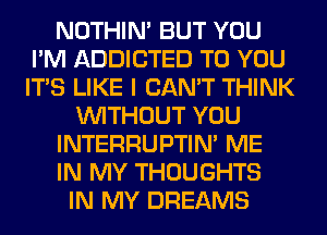 NOTHIN' BUT YOU
I'M ADDICTED TO YOU
ITS LIKE I CAN'T THINK

WITHOUT YOU
INTERRUPTIN' ME
IN MY THOUGHTS

IN MY DREAMS