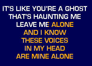 ITS LIKE YOU'RE A GHOST
THAT'S HAUNTING ME
LEAVE ME ALONE
AND I KNOW
THESE VOICES
IN MY HEAD
ARE MINE ALONE