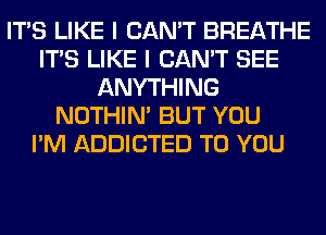 ITS LIKE I CAN'T BREATHE
ITS LIKE I CAN'T SEE
ANYTHING
NOTHIN' BUT YOU
I'M ADDICTED TO YOU