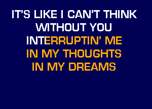 ITS LIKE I CAN'T THINK
WITHOUT YOU
INTERRUPTIN' ME
IN MY THOUGHTS
IN MY DREAMS