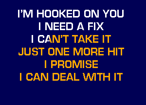 I'M HDDKED ON YOU
I NEED A FIX
I CAN'T TAKE IT
JUST ONE MORE HIT
I PROMISE
I CAN DEAL INITH IT