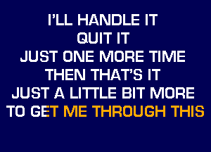 I'LL HANDLE IT
QUIT IT
JUST ONE MORE TIME
THEN THAT'S IT
JUST A LITTLE BIT MORE
TO GET ME THROUGH THIS