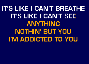 ITS LIKE I CAN'T BREATHE
ITS LIKE I CAN'T SEE
ANYTHING
NOTHIN' BUT YOU
I'M ADDICTED TO YOU