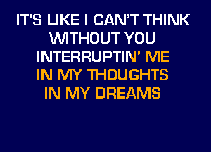 ITS LIKE I CAN'T THINK
WITHOUT YOU
INTERRUPTIN' ME
IN MY THOUGHTS
IN MY DREAMS