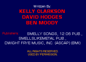 Written Byi

SMELLY SONGS, 12206 PUB,
SMELLSLIKEMETAL PUB,
DWIGHT FRYE MUSIC, INC. IASCAPJ EBMIJ

ALL RIGHTS RESERVED.
USED BY PERMISSION.