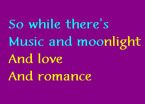 So while there's
Music and moonlight

And love
And romance