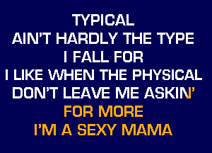 TYPICAL
AIN'T HARDLY THE TYPE

I FALL FOR
I LIKE VUHEN THE PHYSICAL

DON'T LEAVE ME ASKIN'
FOR MORE
I'M A SEXY MAMA