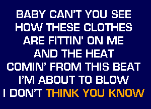 BABY CAN'T YOU SEE
HOW THESE CLOTHES
ARE FITI'IN' ON ME
AND THE HEAT
COMIM FROM THIS BEAT
I'M ABOUT T0 BLOW
I DON'T THINK YOU KNOW