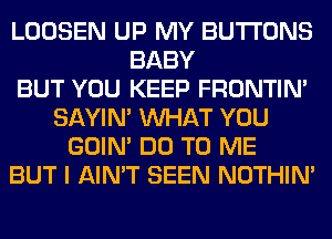 LOOSEN UP MY BUTTONS
BABY
BUT YOU KEEP FRONTIN'
SAYIN' WHAT YOU
GOIN' DO TO ME
BUT I AIN'T SEEN NOTHIN'