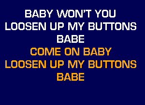 BABY WON'T YOU
LOOSEN UP MY BUTTONS
BABE
COME ON BABY
LOOSEN UP MY BUTTONS
BABE
