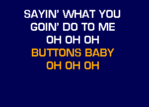 SAYIN' WHAT YOU
GOIN' DO TO ME
0H 0H 0H
BUTTONS BABY

0H 0H 0H