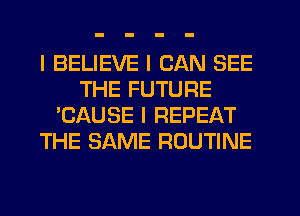 I BELIEVE I CAN SEE
THE FUTURE
'CAUSE I REPEAT
THE SAME ROUTINE