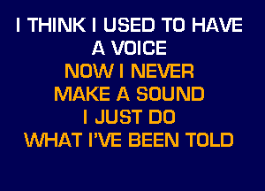 I THINK I USED TO HAVE
A VOICE
NOWI NEVER
MAKE A SOUND
I JUST DO
INHAT I'VE BEEN TOLD