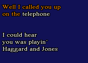 XVell I called you up
on the telephone

I could hear
you was playin'
Haggard and Jones