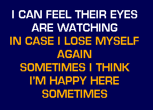 I CAN FEEL THEIR EYES
ARE WATCHING
IN CASE I LOSE MYSELF
AGAIN
SOMETIMES I THINK
I'M HAPPY HERE
SOMETIMES