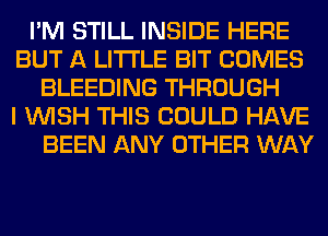 I'M STILL INSIDE HERE
BUT A LITTLE BIT COMES
BLEEDING THROUGH
I WISH THIS COULD HAVE

BEEN ANY OTHER WAY