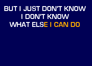 BUT I JUST DON'T KNOW
I DON'T KNOW
1NHAT ELSE I CAN DO