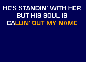 HE'S STANDIN' WITH HER
BUT HIS SOUL IS
CALLIN' OUT MY NAME