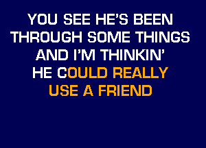 YOU SEE HE'S BEEN
THROUGH SOME THINGS
AND I'M THINKIM
HE COULD REALLY
USE A FRIEND