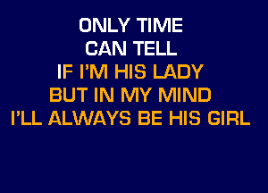 ONLY TIME
CAN TELL
IF I'M HIS LADY
BUT IN MY MIND
I'LL ALWAYS BE HIS GIRL