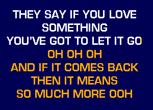 THEY SAY IF YOU LOVE
SOMETHING
YOU'VE GOT TO LET IT GO
0H 0H 0H
AND IF IT COMES BACK
THEN IT MEANS
SO MUCH MORE 00H