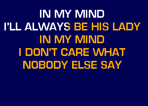 IN MY MIND
I'LL ALWAYS BE HIS LADY
IN MY MIND
I DON'T CARE WHAT
NOBODY ELSE SAY