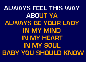 ALWAYS FEEL THIS WAY
ABOUT YA
ALWAYS BE YOUR LADY
IN MY MIND
IN MY HEART
IN MY SOUL
BABY YOU SHOULD KNOW