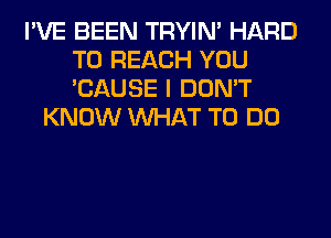 I'VE BEEN TRYIN' HARD
TO REACH YOU
'CAUSE I DON'T

KNOW WHAT TO DO