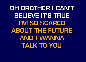 0H BROTHER I CAN'T
BELIEVE ITS TRUE
I'M SO SCARED
ABOUT THE FUTURE
AND I WANNA
TALK TO YOU