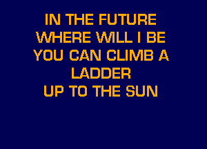 IN THE FUTURE
WHERE WILL I BE
YOU CAN CLIMB A

LADDER
UP TO THE SUN

g