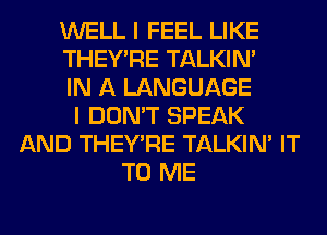 WELL I FEEL LIKE
THEY'RE TALKIN'
IN A LANGUAGE
I DON'T SPEAK
AND THEY'RE TALKIN' IT
TO ME