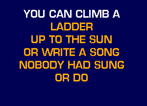 YOU CAN CLIMB A
LADDER
UP TO THE SUN
0R WRITE A SONG
NOBODY HAD SUNG
0R DO