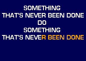 SOMETHING
THAT'S NEVER BEEN DONE
DO
SOMETHING
THAT'S NEVER BEEN DONE