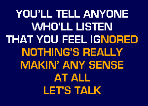 YOU'LL TELL ANYONE
VVHO'LL LISTEN
THAT YOU FEEL IGNORED
NOTHING'S REALLY
MAKIM ANY SENSE
AT ALL
LET'S TALK