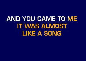 AND YOU CAME TO ME
IT WAS ALMOST

LIKE A SONG