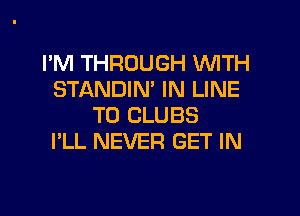 I'M THROUGH WITH
STANDIN' IN LINE
T0 CLUBS
I'LL NEVER GET IN